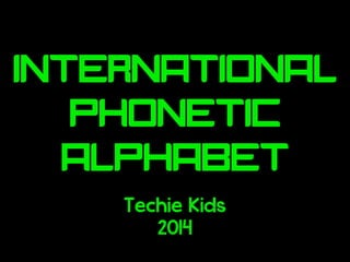 International
Phonetic
Alphabet
Techie Kids
2014
 