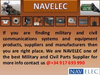 If you are finding military and civil 
communications systems and equipment 
products, suppliers and manufacturers then 
you are right place. We are NAVELEC one of 
the best Military and Civil Parts Supplier for 
more info contact us @+34 917 693 990 
 
