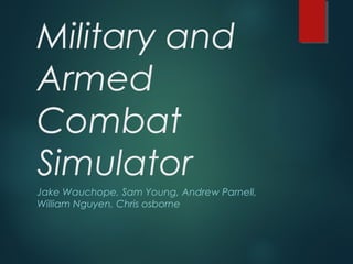 Military and
Armed
Combat
Simulator
Jake Wauchope, Sam Young, Andrew Parnell,
William Nguyen, Chris osborne
 