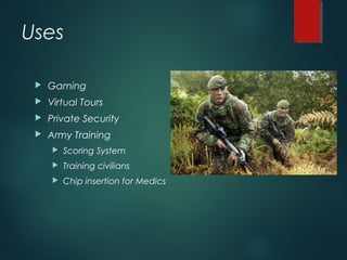 Uses
 Gaming
 Virtual Tours
 Private Security
 Army Training
 Scoring System
 Training civilians
 Chip insertion for Medics
 