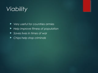 Viability
 Very useful for countries armies
 Help improve fitness of population
 Saves lives in times of war
 Chips help stop criminals
 
