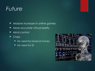 Future
 Massive increase in online games
 More accurate virtual reality
 Mind control
 Chips
 No need for physical money
 No need for ID
 