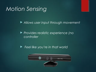 Motion Sensing
 Allows user input through movement
 Provides realistic experience (no
controller
 Feel like you’re in that world
 