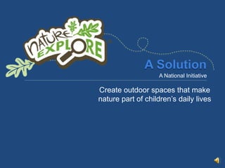 A Solution<br />A National Initiative<br />Create outdoor spaces that make nature part of children’s daily lives <br />