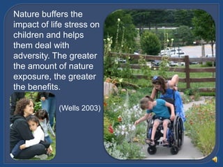 Nature buffers the impact of life stress on children and helps them deal with adversity. The greater the amount of nature ...