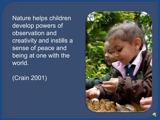 Nature helps children develop powers of observation and creativity and instills a sense of peace and being at one with the...