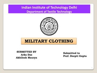 Indian Institute of Technology Delhi
Department of Textile Technology
1
MILITARY CLOTHING
SUBMITTED BY
Arka Das
Akhilesh Maurya
Submitted to
Prof. Deepti Gupta
 