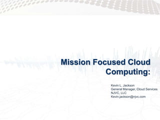Mission Focused Cloud
           Computing:
           Kevin L. Jackson
           General Manager, Cloud Services
           NJVC, LLC
           Kevin.jackson@njvc.com
 