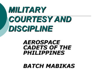 MILITARYMILITARY
COURTESY ANDCOURTESY AND
DISCIPLINEDISCIPLINE
AEROSPACEAEROSPACE
CADETS OF THECADETS OF THE
PHILIPPINESPHILIPPINES
BATCH MABIKASBATCH MABIKAS
 