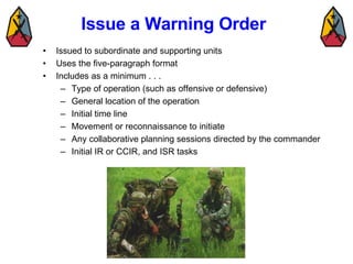 Issue a Warning Order <ul><li>Issued to subordinate and supporting units </li></ul><ul><li>Uses the five-paragraph format ...