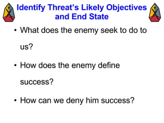 Identify Threat’s Likely Objectives and End State What does the enemy seek to do to us? How does the enemy define success? How can we deny him success? 
