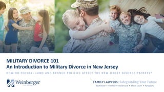 Bedminster • Freehold • Hackensack • Mount Laurel • Parsippany
MILITARY DIVORCE 101
An Introduction to Military Divorce in New Jersey
H O W D O F E D E R A L L A W S A N D B R A N C H P O L I C I E S A F F E C T T H E N E W J E R S E Y D I V O R C E P R O C E S S ?
 
