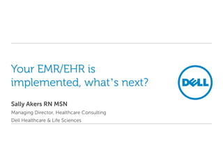 Your EMR/EHR is implemented, what’s next? Sally Akers RN MSN Managing Director, Healthcare Consulting Dell Healthcare & Life Sciences 