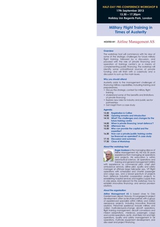 HALF-DAY PRE-CONFERENCE WORKSHOP B
17th September 2013
13.30 – 17.30pm
Holiday Inn Regents Park, London
Military Flight Training in
Times of Austerity
HOSTED BY:
Overview:
The workshop host will commence with his view of
some of the strategic challenges for future military
flight training, followed by a discussion, and
proceed with the role of private financing and
operation of trainings centre’s as a means of
complementing public financing. The workshop will
identify some untraditional sources of private
funding, and will finish with a casestudy and a
discussion to sum up the main issues.
Why you should attend
Austerity adds to the management challenges of
financing military capabilities, including training and
preparedness.
• Discuss the strategic context for military flight
training
• Understand some of the benefits and limitations
of private financing
• Explore new roles for industry and public sector
partnerships
• Get insight from a case study
Agenda:
13.30 Registration & Coffee
14.00 Opening remarks and introduction
14.10 What? The challenges and changes for the
future training centre
14.50 When is private financing 'smart defence'?
15.30 Afternoon tea
15.50 Who can provide the capital and the
expertise?
16.30 How can a private/public training centre
be financed an operated? A case study
17.10 Discussion and summary
17.30 Close of Workshop
About the workshop host
Roger Axelsson is the managing direcor of
Airline Management AS. He has 35 years
experience from managing air operations
and projects. His education is within
aeronautical science, air operations and
training and general management (MBA)
with experience as commercial pilot, chief pilot
ambulance services, airline pilot, quality and safety
manager at offshore large helicopter ops., VP Flight
operations with scheduled and charter passenger
and cargo ops., and a broad spectrum of projects
from defence industrial cooperation projects to
establishing hospital services and logistics supply lines
in crisis areas. Most relevant for this workshop: how to
establish innovative financing- and service provision
solutions.
About the organisation:
Airline Management AS is based close to Oslo
Gardermoen airport, Norway. It is engaged in project
development, often as risk share partner, with a group
of experienced specialists within military and civilian
aerospace projects, including innovative financial
solutions. Personnel xperience include military and
civilian multi-role/quick-change aircraft operations,
flight training management, aircraft conversions and
mission adaptations, medevac, passenger-, cargo
and combi operations, arctic, short-field, hot and high
operations, quality and safety management in air
operations, multi-role equipment development, and
also asset and project financing.
 