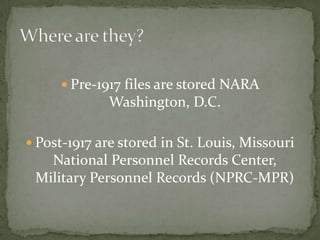  Pre-1917 files are stored NARA
Washington, D.C.
 Post-1917 are stored in St. Louis, Missouri
National Personnel Records Center,
Military Personnel Records (NPRC-MPR)
 
