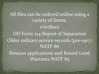 All files can be ordered online using a
variety of forms.
eVetRecs
DD Form 214 Report of Separation
Older military service records (pre-1917)
NATF 86
Pension applications and Bound Land
Warrants NATF 85
 