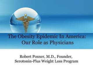 Robert Posner, M.D., Founder,
Serotonin-Plus Weight Loss Program
The Obesity Epidemic In America:
Our Role as Physicians
 