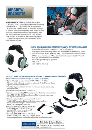 AIR CREW HEADSETS
MILITARY PILOTS COUNT ON DAVID CLARK
FOR CLEAR COMMUNICATION

David Clark Company is a trusted manufacturer of special and standard aviation headsets for
the U.S. Armed Forces, NATO and most airborne command centers. All headsets are designed
to withstand the rigors of the military aircraft cockpit, while providing maximum comfort, clear
communications and reliable performance to ensure the safety of military aviators.

H10-76

H10-76XL

PASSIVE NOISE ATTENUATING

ELECTRONIC NOISE CANCELLING

PORTABLE
BATTERY-POWERED
MODULE XL-9V-M

■ Low impedance
■ Expanded, soft foam head pad
■ Hinged wire boom with M-87 Dynamic Microphone
(MIL-M-26542/2 USAF specifications)
■ Allows use of standard-issue oxygen/biochemical
mask with microphone
■ NSN 5965-01-390-9240
■ P/N 12510G-21

The ENC portable battery-powered
module features a rotating body
clamp on a durable swivel hinge for secure
attachment to clothing in any one of eight
positions. The compact, lightweight module uses
a single 9V battery.

ENC technology for increased noise attenuation
Fail-Safe operation
Expanded, soft foam head pad
Hybrid flex/wire boom with M-87 Dynamic
Microphone (MIL-M-26542/2 USAF specifications)
■ Allows use of standard-issue oxygen/biochemical
mask with microphone
■ NSN 5965-01-462-8230
■ P/N 40699G-01
■
■
■
■

H10-76XP Headset also available. Module
is wired directly to the aircraft’s power system.
Flush, surface or bracket mounting options
available.
NSN 5965-01-520-5207

DUAL-IMPEDANCE HEADSETS

H10-66

PASSIVE NOISE ATTENUATING

H10-66XL

ELECTRONIC NOISE CANCELLING
PORTABLE
BATTERY-POWERED
MODULE XL-9V-M

The ENC portable battery-powered
module features a rotating body
clamp on a durable swivel hinge for secure
attachment to clothing in any one of eight
positions. The compact, lightweight module uses
a single 9V battery.

■ High/Low-impedance select switch on dome matches
headset to system impedance
(military/civilian)
■ Hinged wire boom with M-101 Dynamic Microphone
■ Soft foam-filled head pad with undercut comfort-gel ear
seals for maximum comfort
■ Noise Reduction Rating (NRR): 27 dB
■ NSN 5965-01-360-0454
■ P/N 18283G-03

■ ENC technology for increased noise attenuation
■ High/Low-impedance select switch on dome
matches headset to system impedance (military/civilian)
■ Soft foam-filled head pad with undercut comfort-gel
ear seals for maximum comfort
■ Hybrid flex/wire boom with M-101 Dynamic Microphone
(MIL-M-26542/2 USAF specifications)
Visit www.davidclark.com/Military for complete
■ NSN 5965-01-519-6398
aviation headset specifications and information
■ P/N 40614G-05

WWW.DAVIDCLARK.COM 3
Distributor & Repair Station
www.gelbyson.com - E-mail: sales@gelbyson.com
Tel. (+39) 06.363.04.761 - (+39) 06.363.04.941
Fax (+39) 06.32.97.337

 
