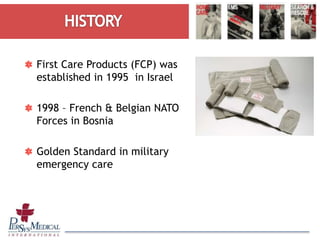 First Care Products (FCP) was
established in 1995 in Israel
1998 – French & Belgian NATO
Forces in Bosnia
Golden Standard in military
emergency care
 