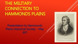 THE MILITARY
CONNECTION TO
HAMMONDS PLAINS
Presentation to Hammonds
Plains Historical Society – May
30th
 