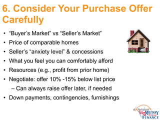6. Consider Your Purchase Offer
Carefully
• “Buyer’s Market” vs “Seller’s Market”
• Price of comparable homes
• Seller’s “...