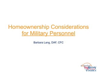 !
Barbara Lang, DAF, CFC
Homeownership Considerations  
for Military Personnel
 