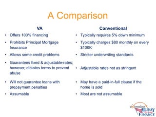 A Comparison
VA Conventional
• Offers 100% financing • Typically requires 5% down minimum
• Prohibits Principal Mortgage
I...