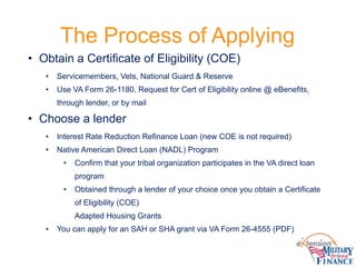 The Process of Applying
• Obtain a Certificate of Eligibility (COE)
• Servicemembers, Vets, National Guard & Reserve
• Use...