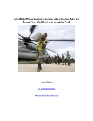 United States Military Response to Domestic Natural Disasters: Active and
Reserve Forces a Last Resort or an Inescapable Trend
Timothy Makori
Tim.makori@gmail.com
www.timtrends.wordpress.com
 