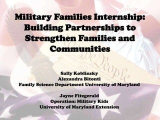 Military Families Internship:
 Building Partnerships to
  Strengthen Families and
        Communities

                 Sally Koblinsky
                Alexandra Bitonti
Family Science Department University of Maryland

                Jayne Fitzgerald
            Operation: Military Kids
        University of Maryland Extension
 