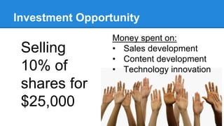Investment Opportunity 
Selling 
10% of 
shares for 
$25,000 
Money spent on: 
• Sales development 
• Content development 
• Technology innovation 
 