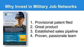 Why Invest in Military Job Networks 
1. Provisional patent filed 
2. Great product 
3. Established sales pipeline 
4. Proven, passionate team 
 