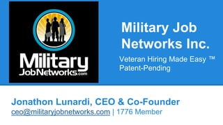 Military Job 
Networks Inc. 
Veteran Hiring Made Easy ™ 
Patent-Pending 
Jonathon Lunardi, CEO & Co-Founder 
ceo@militaryjobnetworks.com | 1776 Member 
