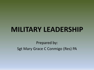 MILITARY LEADERSHIP
Prepared by:
Sgt Mary Grace C Conmigo (Res) PA

 