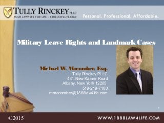 1
Michael W. Macomber, Esq.
Tully Rinckey PLLC
441 New Karner Road
Albany, New York 12205
518-218-7100
mmacomber@1888law4life.com
Military Leave Rights and LandmarkCases
©2015
 