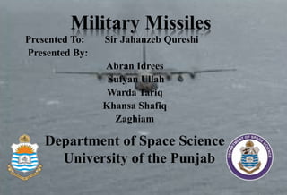 Presented To: Sir Jahanzeb Qureshi
Presented By:
Abran Idrees
Sufyan Ullah
Warda Tariq
Khansa Shafiq
Zaghiam
Military Missiles
Department of Space Science
University of the Punjab
 