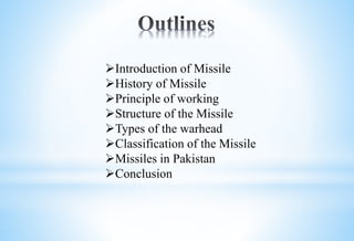 Introduction of Missile
History of Missile
Principle of working
Structure of the Missile
Types of the warhead
Classification of the Missile
Missiles in Pakistan
Conclusion
 