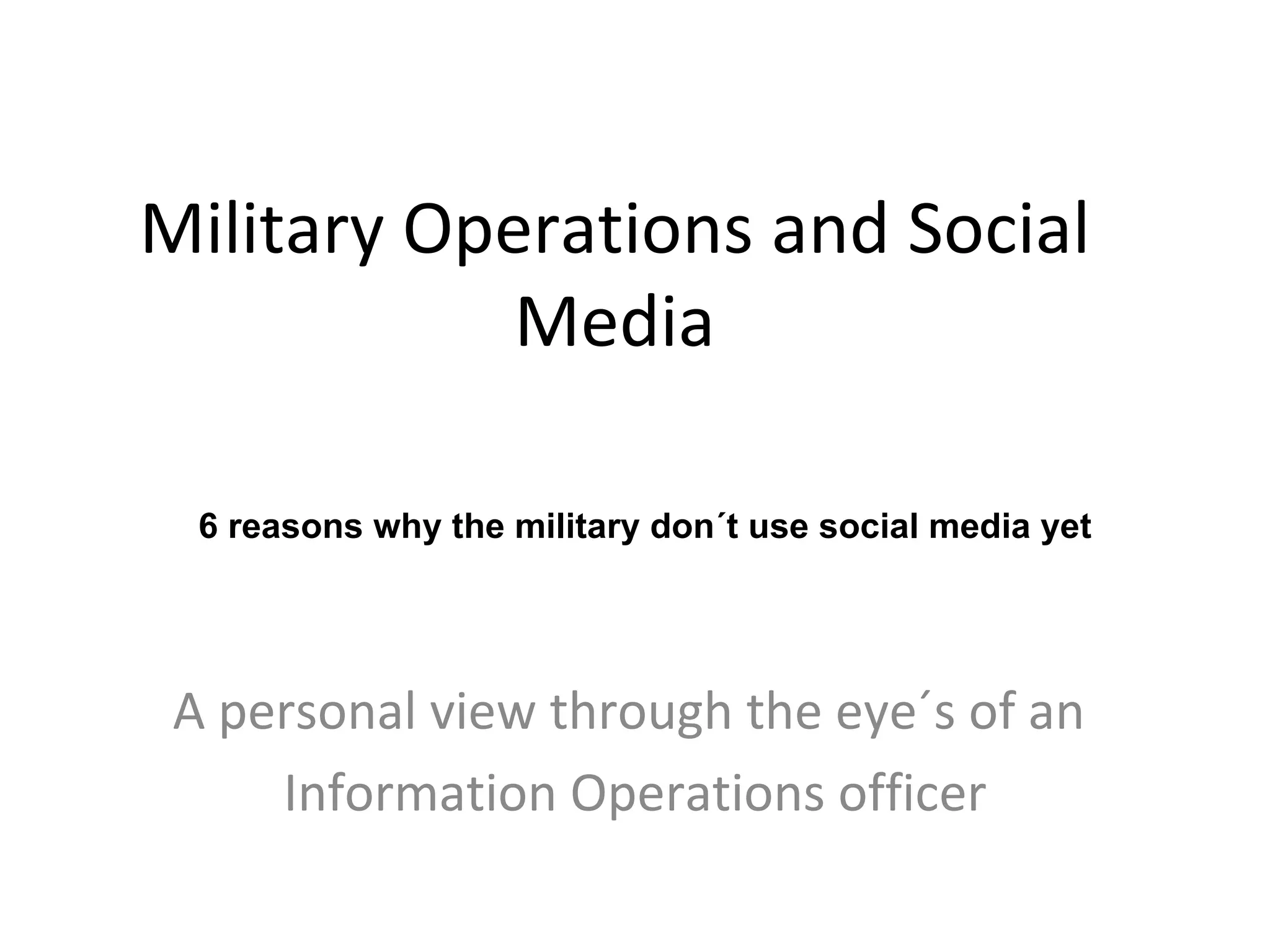 Military Operations and Social Media A personal view through the eye´s of an Information Operations officer 6 reasons why the military don´t use social media yet