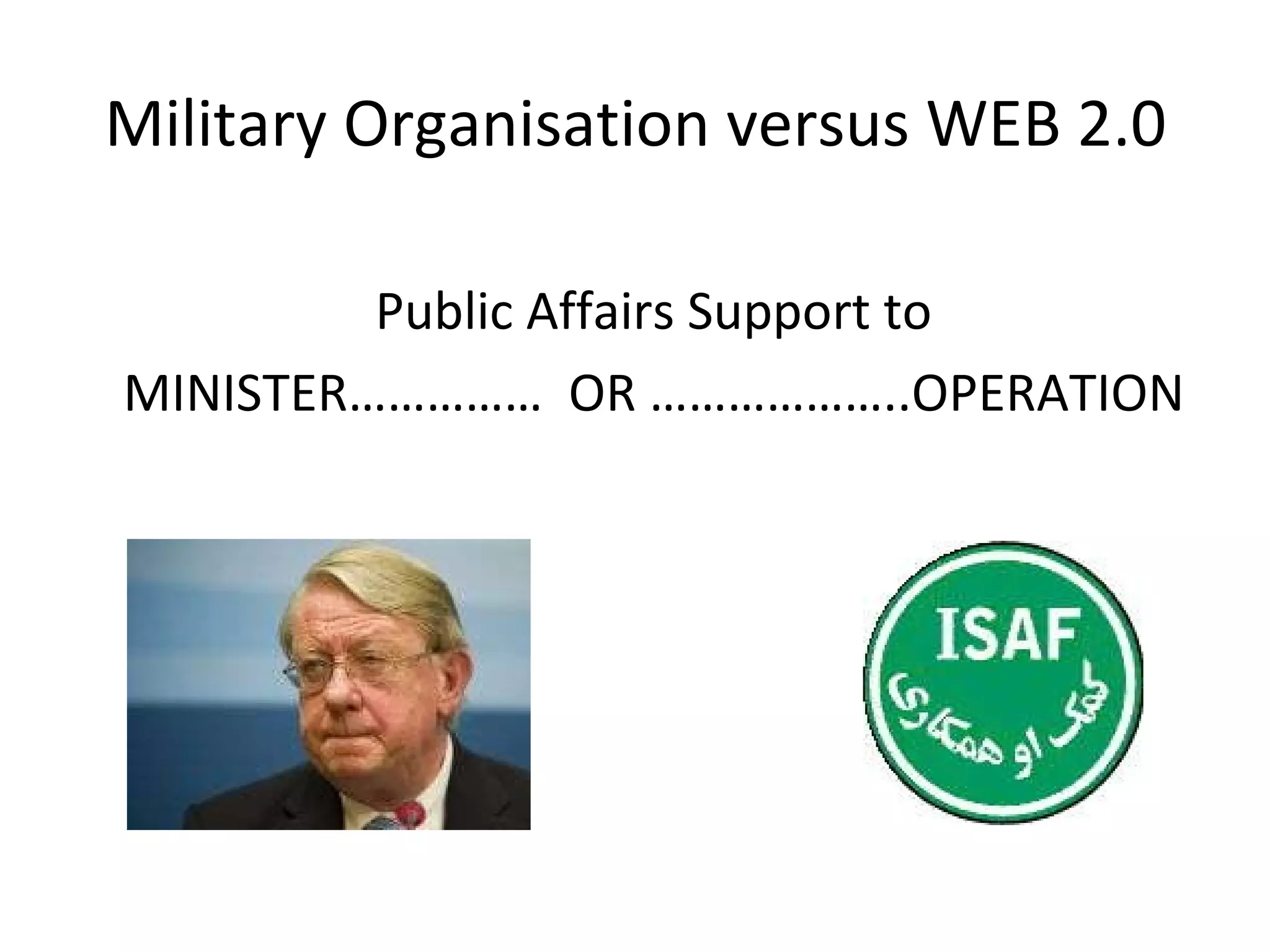 Public Affairs Support to MINISTER…………… OR ………………..OPERATION Military Organisation versus WEB 2.0