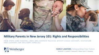 Bedminster • Freehold • Hackensack • Mount Laurel • Parsippany
Military Parents in New Jersey 101: Rights and Responsibilities
H O W S TAT E A N D F E D E R A L L A W S A N D B R A N C H P O L I C I E S A F F E C T C H I L D C U S T O D Y, V I S I TAT I O N
A N D S U P P O R T F O R M I L I TA R Y FA M I L I E S
 