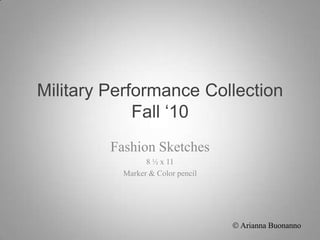 Military Performance CollectionFall ‘10 Fashion Sketches 8 ½ x 11  Marker & Color pencil  Arianna Buonanno 