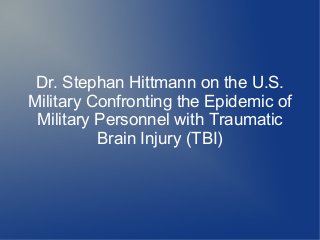 Dr. Stephan Hittmann on the U.S.
Military Confronting the Epidemic of
 Military Personnel with Traumatic
          Brain Injury (TBI)
 