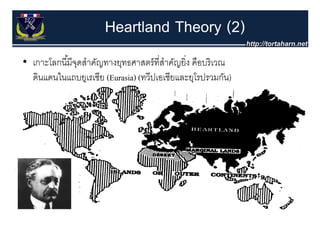 Heartland Theory (2)
• เกาะโลกนี ้มีจดสาคญทางยุทธศาสตรทสาคญยง คือบริ เวณ
  เกาะโลกนมจุดสําคัญทางยทธศาสตร์ ที่สําคัญยิ่ง คอบรเวณ
  ดินแดนในแถบยูเรเซีย (Eurasia) (ทวีปเอเชียและยุโรปรวมกัน)




                                                             15
 
