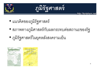 ภมรัฐศาสตร์
               ู ิ
             ขอบเขตการบรรยาย
• แนวคิดของภูมิรัฐศาสตร์
• สภาพทางภูมิศาสตร์ กบผลกระทบต่อสถานะของรัฐ
                        ั
• ภูมิรัฐศาสตร์ ในยุคหลังสงครามเย็น



                                              4
 