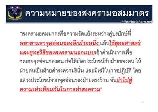ความหมายของสงครามอสมมาตร
“สงครามอสมมาตรคืือความขัดแย้้ งระหว่างคูปรปั กษ์ ที่
                                       ่
พยายามหาจดอ่ อนของอีกฝ่ ายหนึ่ง แล้ วใช้ ยทธศาสตร์
พยายามหาจุดออนของอกฝายหนง แลวใชยุทธศาสตร
และยุทธวิธีของสงครามนอกแบบเข้ าดําเนินการเพื่อ
ชดเชยจุดอ่อนของตน ก่อให้ เกิดประโยชน์กบฝ่ ายของตน ให้
                                                    ั
ฝ่ ายตนเป็ นฝ่ ายดํํารงความริิ เริ่ิ ม และมีีเสรีี ในการปฏิิบติ โ
        ป็                                              ป ั โดย
แสวงประโยชนจากจุดออนของฝายตรงขาม อันนําไปส่
แสวงประโยชน์จากจดอ่อนของฝ่ ายตรงข้ าม อนนาไปสู
ความเท่ าเทียมกันในการทําสงคราม”
                                                                    86
 