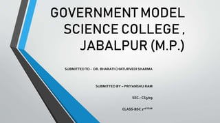 GOVERNMENT MODEL
SCIENCE COLLEGE ,
JABALPUR (M.P.)
SUBMITTEDTO - DR. BHARATI CHATURVEDI SHARMA
SUBMITTED BY – PRIYANSHU RAM
SEC.- CS3/09
CLASS-BSC 2ndYEAR
 