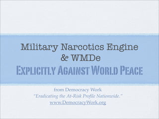 Military Narcotics Engine
          & WMDe
Explicitly Against World Peace
              from Democracy Work
    “Eradicating the At-Risk Proﬁle Nationwide.”
            www.DemocracyWork.org
 
