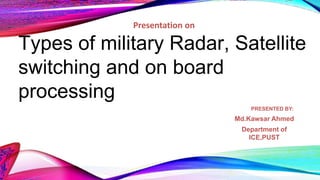 Types of military Radar, Satellite
switching and on board
processing
PRESENTED BY:
Md.Kawsar Ahmed
Department of
ICE,PUST
Presentation on
 