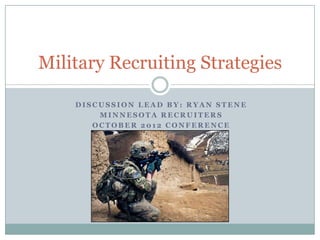 Military Recruiting Strategies

    DISCUSSION LEAD BY: RYAN STENE
        MINNESOTA RECRUITERS
       OCTOBER 2012 CONFERENCE
 