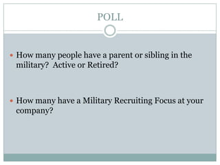 POLL


 How many people have a parent or sibling in the
 military? Active or Retired?



 How many have a Military Recruiting Focus at your
 company?
 